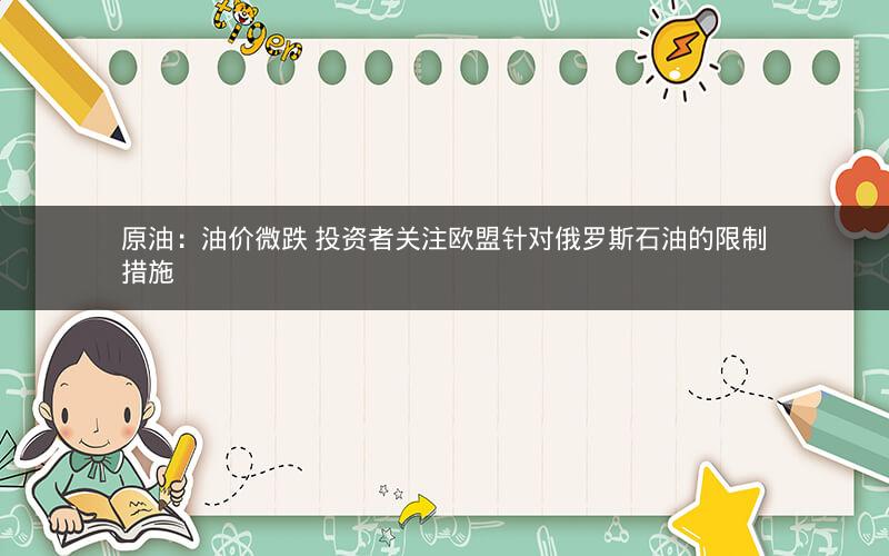 原油：油价微跌 投资者关注欧盟针对俄罗斯石油的限制措施