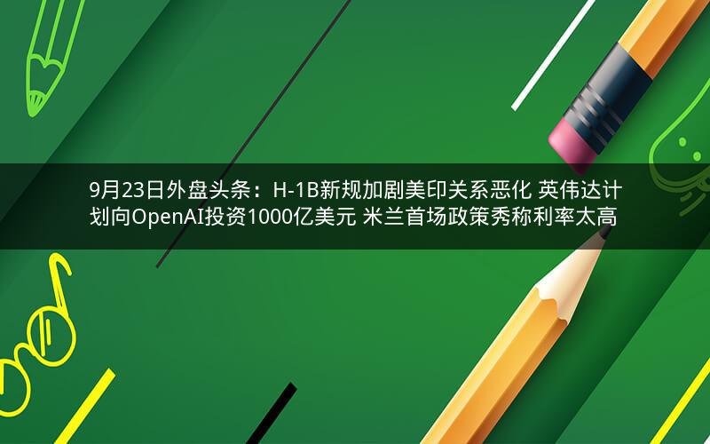 9月23日外盘头条：H-1B新规加剧美印关系恶化 英伟达计划向OpenAI投资1000亿美元 米兰首场政策秀称利率太高