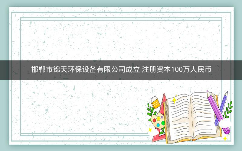 邯郸市锦天环保设备有限公司成立 注册资本100万人民币