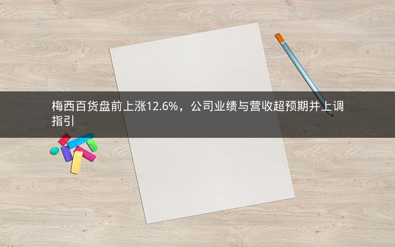 梅西百货盘前上涨12.6%，公司业绩与营收超预期并上调指引