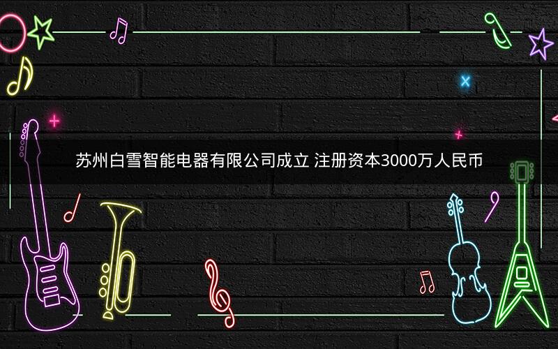 苏州白雪智能电器有限公司成立 注册资本3000万人民币
