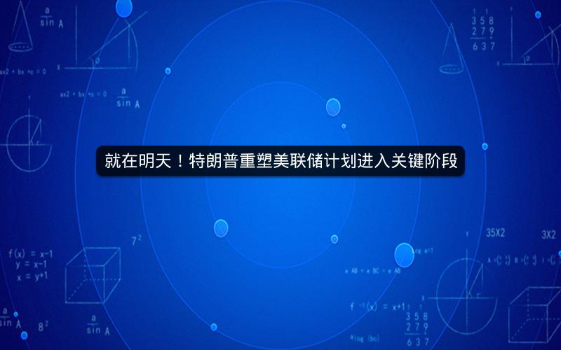 就在明天！特朗普重塑美联储计划进入关键阶段