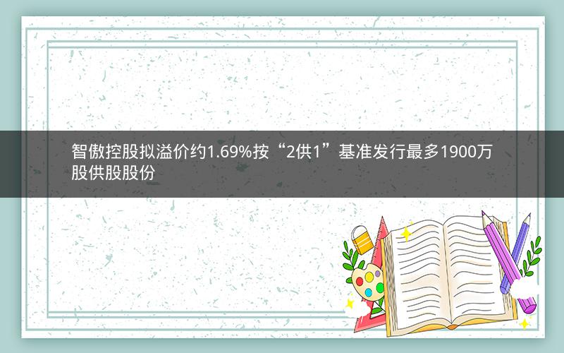 智傲控股拟溢价约1.69%按“2供1”基准发行最多1900万股供股股份