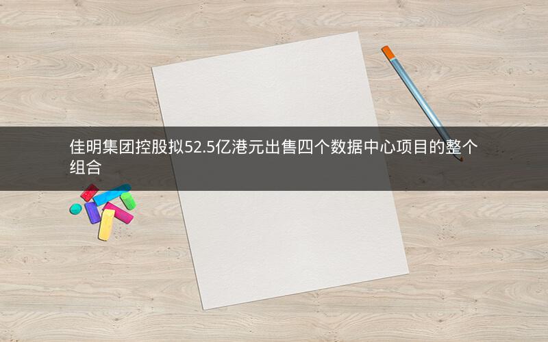 佳明集团控股拟52.5亿港元出售四个数据中心项目的整个组合 佳明集团控股拟52.5亿港元出售四个数据中心项目的整个组合
