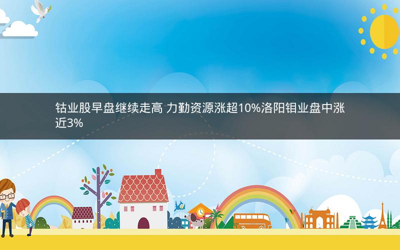 钴业股早盘继续走高 力勤资源涨超10%洛阳钼业盘中涨近3%