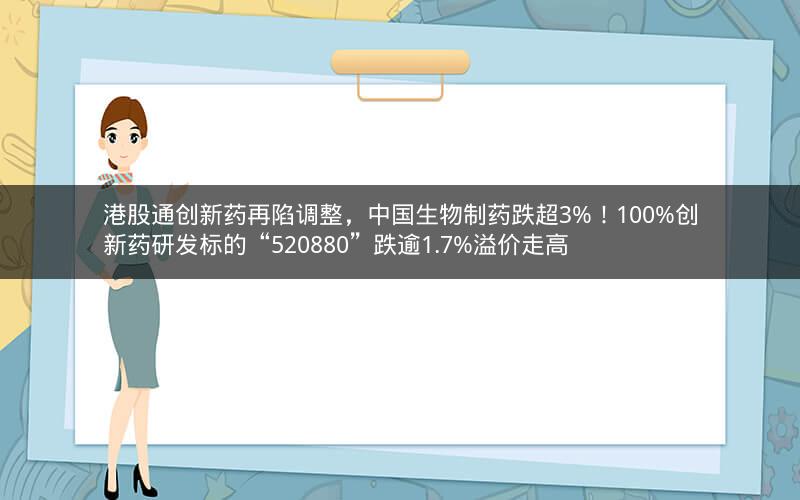 港股通创新药再陷调整，中国生物制药跌超3%！100%创新药研发标的“520880”跌逾1.7%溢价走高