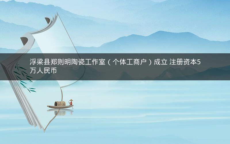 浮梁县郑则明陶瓷工作室(个体工商户)成立 注册资本5万人民币 浮梁县郑则明陶瓷工作室(个体工商户)成立 注册资本5万人民币