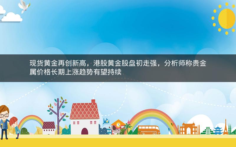 现货黄金再创新高，港股黄金股盘初走强，分析师称贵金属价格长期上涨趋势有望持续