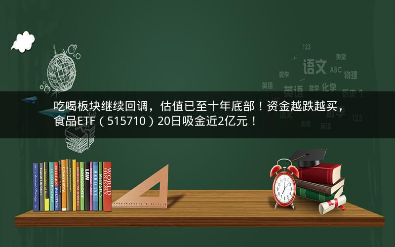 吃喝板块继续回调，估值已至十年底部！资金越跌越买，食品ETF（515710）20日吸金近2亿元！