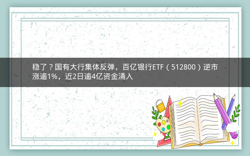 稳了？国有大行集体反弹，百亿银行ETF（512800）逆市涨逾1%，近2日逾4亿资金涌入