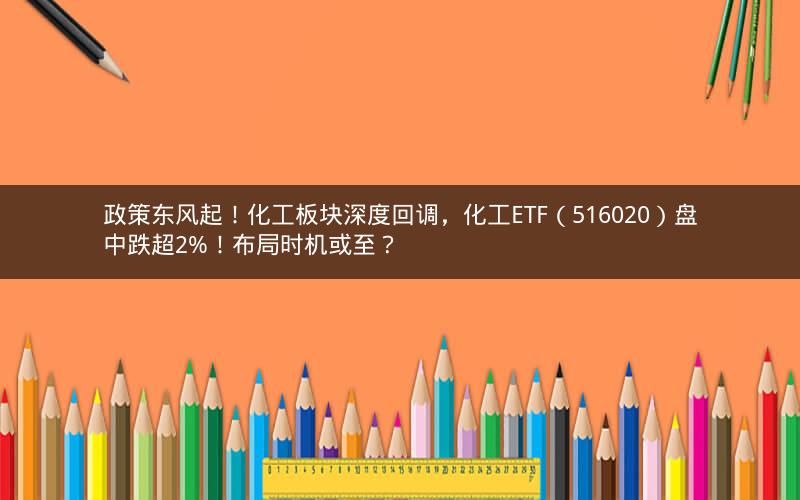 政策东风起!化工板块深度回调,化工ETF(516020)盘中跌超2%!布局时机或至? 政策东风起!化工板块深度回调,化工ETF(516020)盘中跌超2%!布局时机或至?