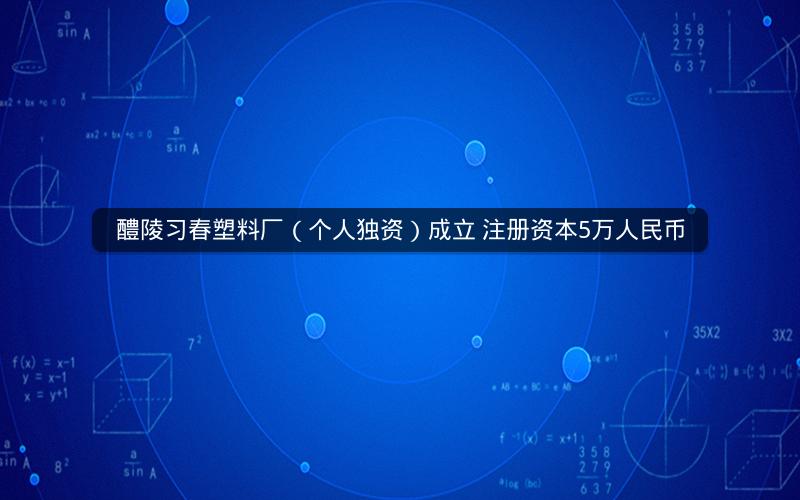 醴陵习春塑料厂（个人独资）成立 注册资本5万人民币