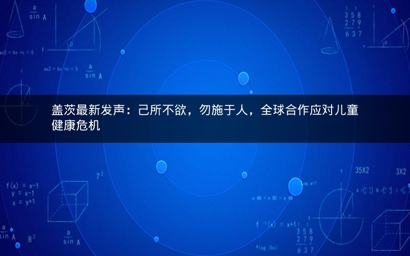 盖茨最新发声：己所不欲，勿施于人，全球合作应对儿童健康危机