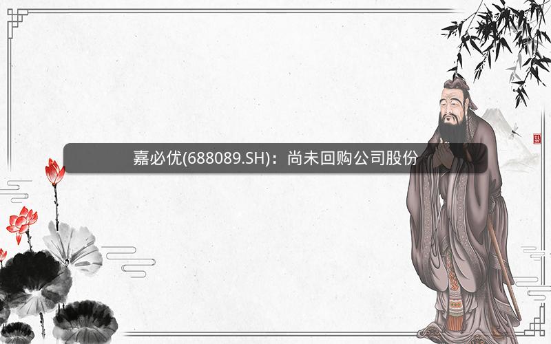 嘉必优(688089.SH)：尚未回购公司股份