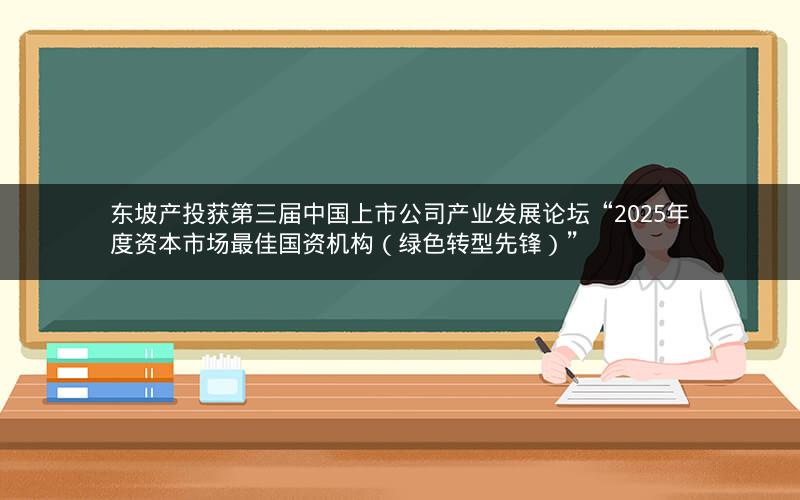 东坡产投获第三届中国上市公司产业发展论坛“2025年度资本市场最佳国资机构（绿色转型先锋）”