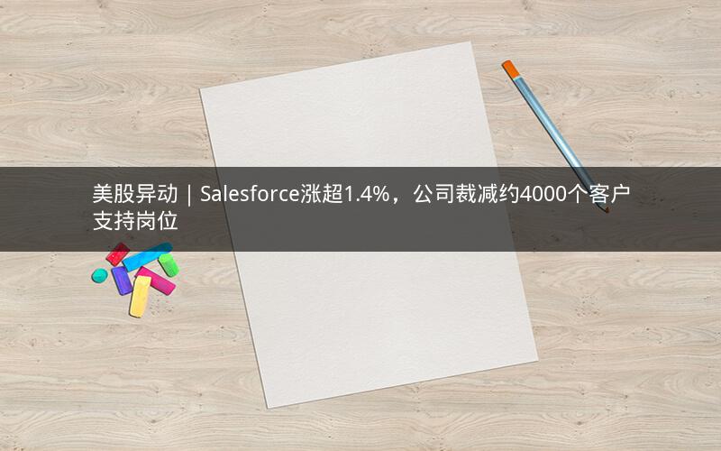 美股异动｜Salesforce涨超1.4%，公司裁减约4000个客户支持岗位