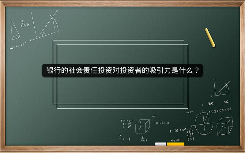 银行的社会责任投资对投资者的吸引力是什么? 银行的社会责任投资对投资者的吸引力是什么?
