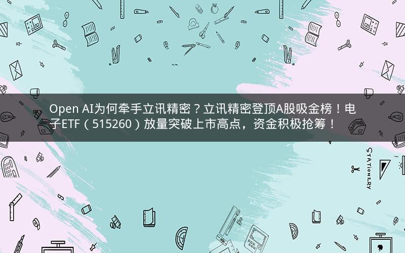 Open AI为何牵手立讯精密？立讯精密登顶A股吸金榜！电子ETF（515260）放量突破上市高点，资金积极抢筹！