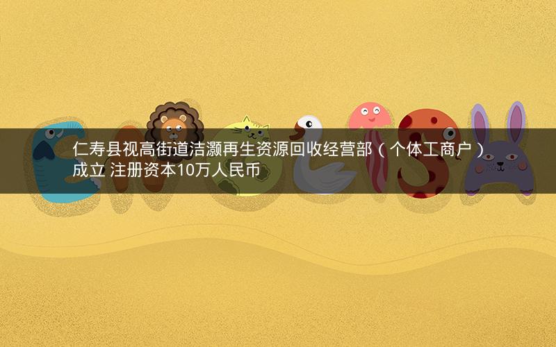 仁寿县视高街道洁灏再生资源回收经营部（个体工商户）成立 注册资本10万人民币