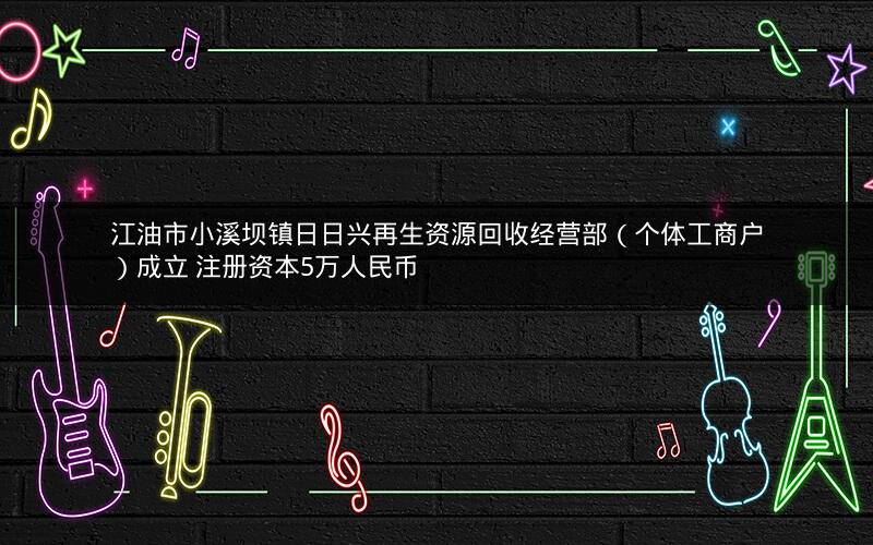 江油市小溪坝镇日日兴再生资源回收经营部（个体工商户）成立 注册资本5万人民币