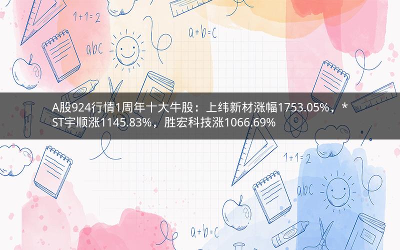 A股924行情1周年十大牛股：上纬新材涨幅1753.05%，*ST宇顺涨1145.83%，胜宏科技涨1066.69%