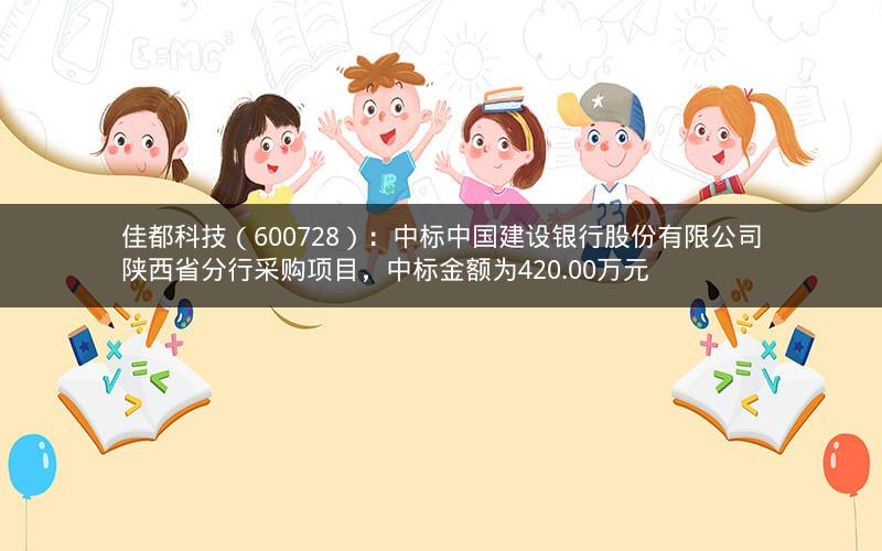 佳都科技（600728）：中标中国建设银行股份有限公司陕西省分行采购项目，中标金额为420.00万元