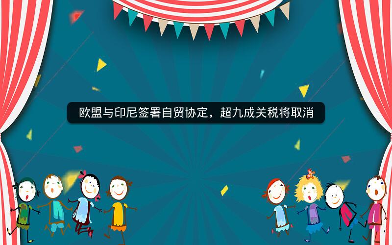 欧盟与印尼签署自贸协定，超九成关税将取消