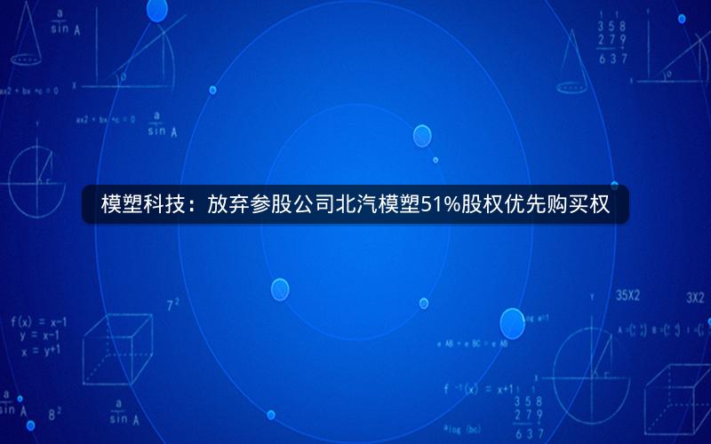 模塑科技：放弃参股公司北汽模塑51%股权优先购买权