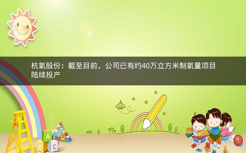 杭氧股份：截至目前，公司已有约40万立方米制氧量项目陆续投产