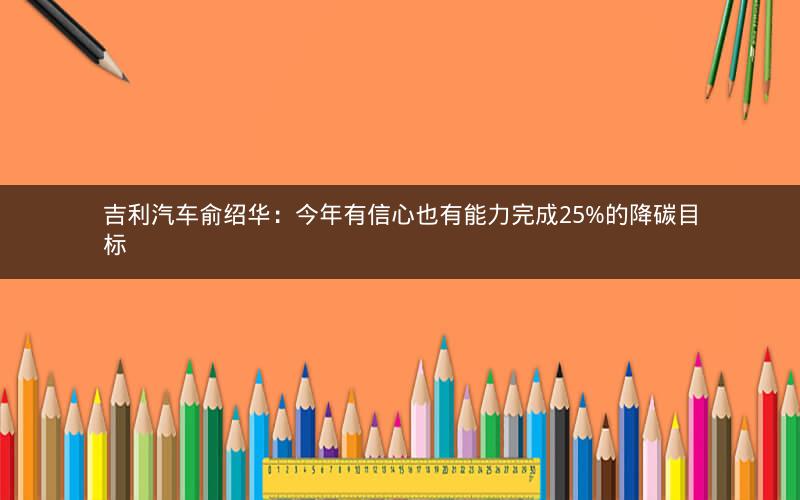 吉利汽车俞绍华:今年有信心也有能力完成25%的降碳目标 吉利汽车俞绍华:今年有信心也有能力完成25%的降碳目标