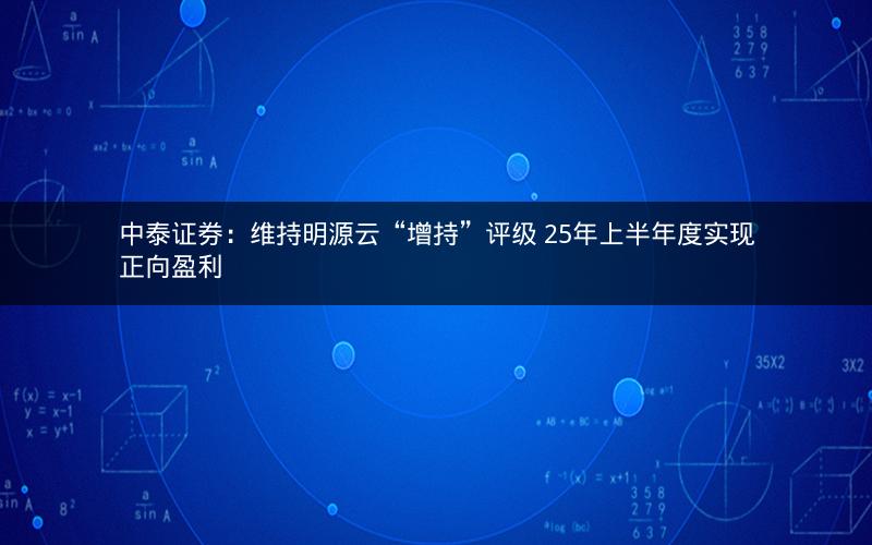 中泰证券：维持明源云“增持”评级 25年上半年度实现正向盈利
