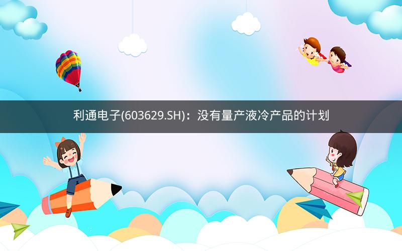 利通电子(603629.SH)：没有量产液冷产品的计划