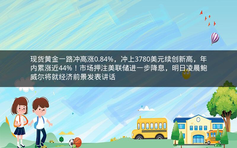 现货黄金一路冲高涨0.84%，冲上3780美元续创新高，年内累涨近44%！市场押注美联储进一步降息，明日凌晨鲍威尔将就经济前景发表讲话