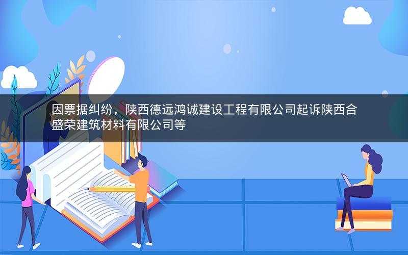 因票据纠纷，陕西德远鸿诚建设工程有限公司起诉陕西合盛荣建筑材料有限公司等