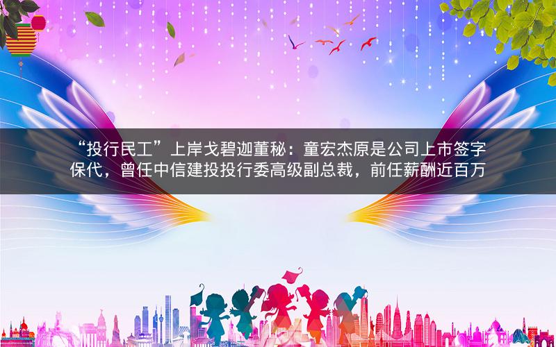 “投行民工”上岸戈碧迦董秘:童宏杰原是公司上市签字保代,曾任中信建投投行委高级副总裁,前任薪酬近百万 “投行民工”上岸戈碧迦董秘:童宏杰原是公司上市签字保代,曾任中信建投投行委高级副总裁,前任薪酬近百万