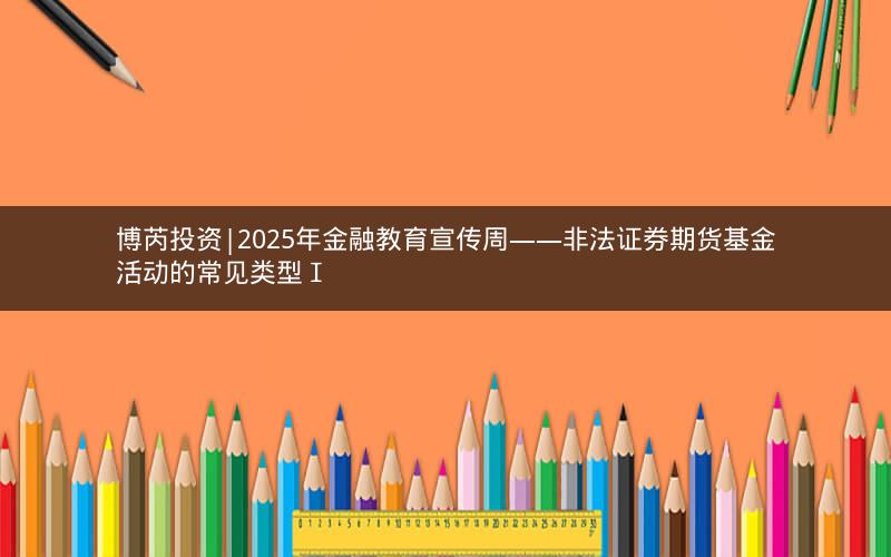 博芮投资|2025年金融教育宣传周——非法证券期货基金活动的常见类型Ⅰ