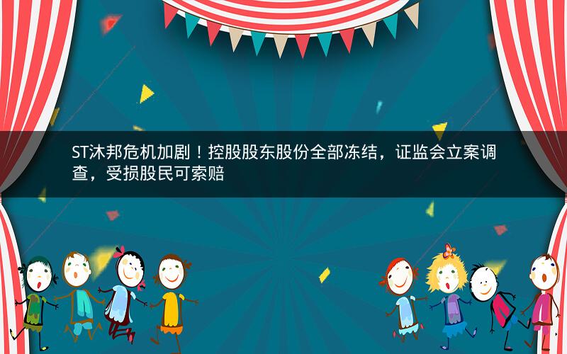 ST沐邦危机加剧！控股股东股份全部冻结，证监会立案调查，受损股民可索赔