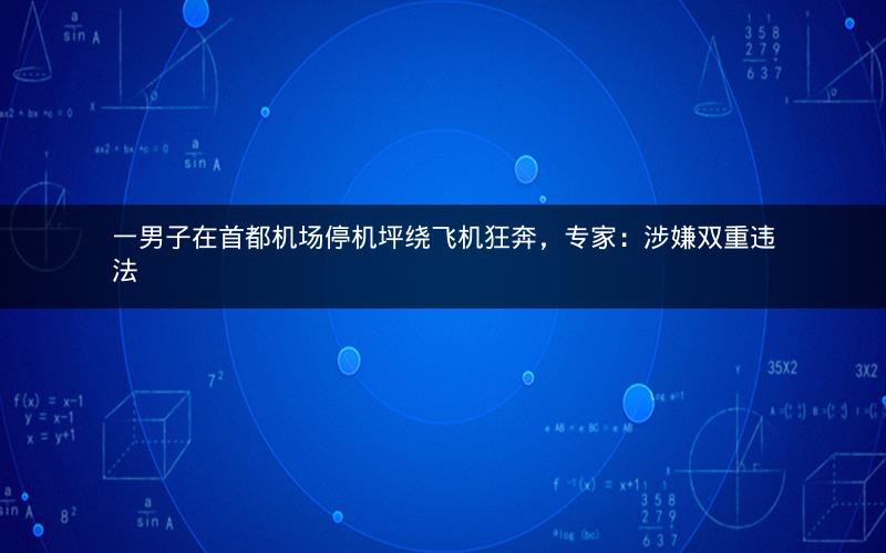 一男子在首都机场停机坪绕飞机狂奔，专家：涉嫌双重违法
