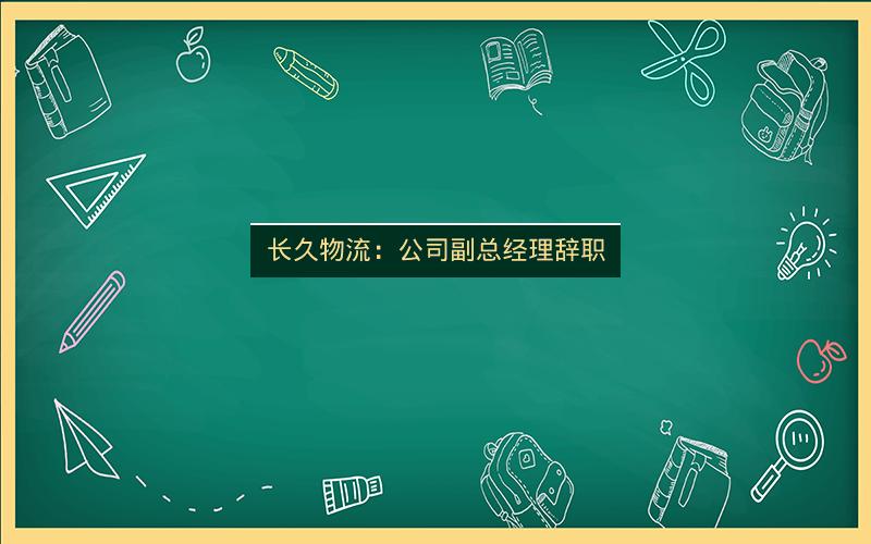 长久物流：公司副总经理辞职