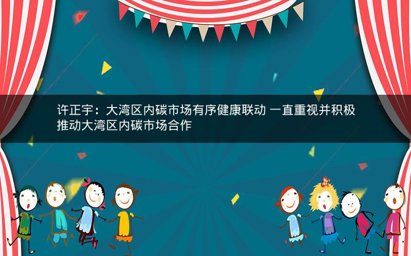 许正宇：大湾区内碳市场有序健康联动 一直重视并积极推动大湾区内碳市场合作