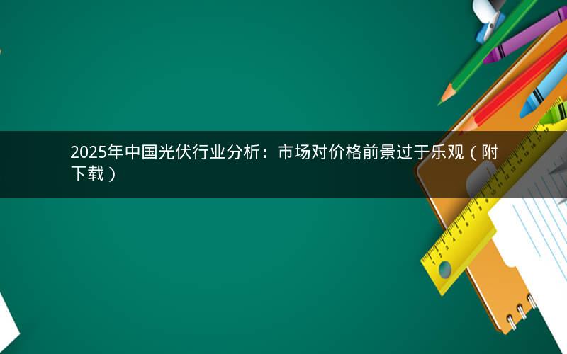 2025年中国光伏行业分析：市场对价格前景过于乐观（附下载）