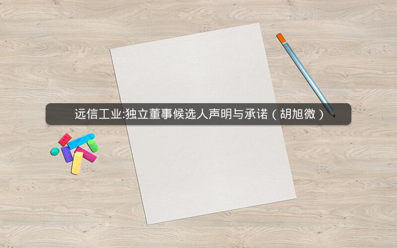 远信工业:独立董事候选人声明与承诺（胡旭微）
