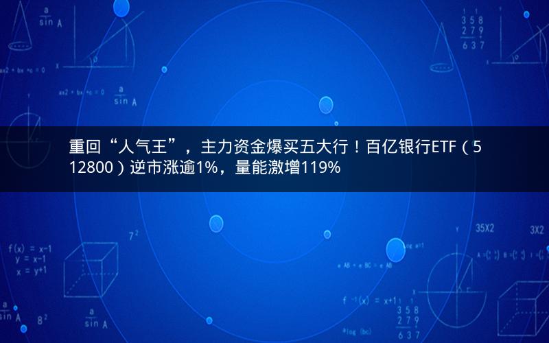 重回“人气王”,主力资金爆买五大行!百亿银行ETF(512800)逆市涨逾1%,量能激增119% 重回“人气王”,主力资金爆买五大行!百亿银行ETF(512800)逆市涨逾1%,量能激增119%