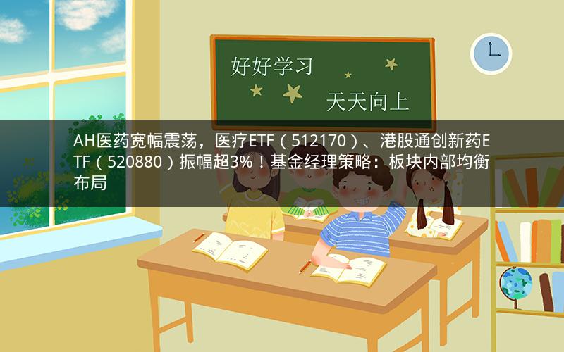 AH医药宽幅震荡,医疗ETF(512170)、港股通创新药ETF(520880)振幅超3%!基金经理策略:板块内部均衡布局 AH医药宽幅震荡,医疗ETF(512170)、港股通创新药ETF(520880)振幅超3%!基金经理策略:板块内部均衡布局