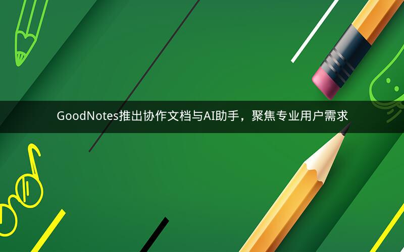 GoodNotes推出协作文档与AI助手，聚焦专业用户需求