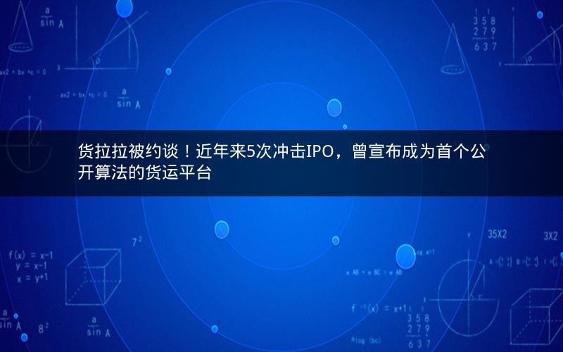 货拉拉被约谈！近年来5次冲击IPO，曾宣布成为首个公开算法的货运平台