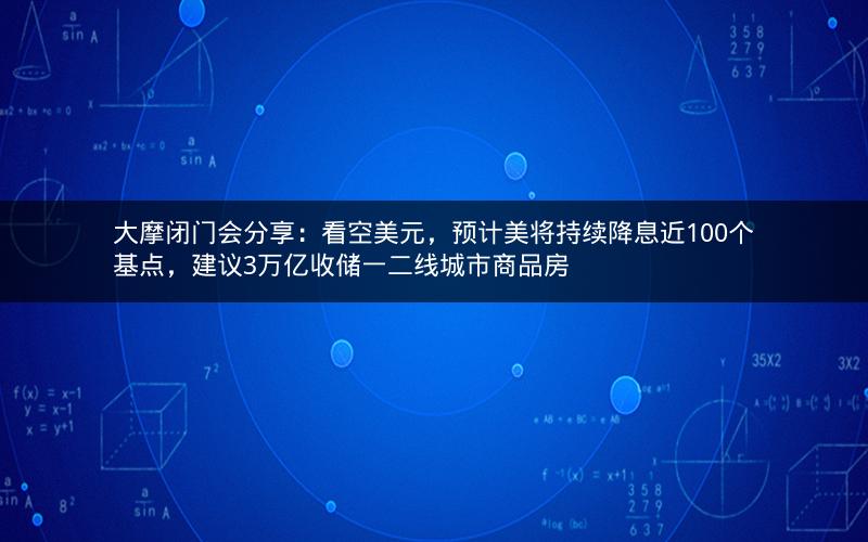 大摩闭门会分享：看空美元，预计美将持续降息近100个基点，建议3万亿收储一二线城市商品房