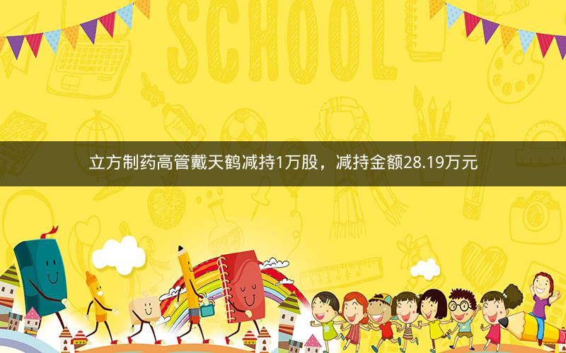 立方制药高管戴天鹤减持1万股，减持金额28.19万元