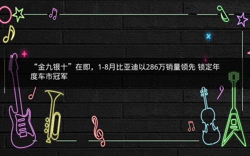 “金九银十”在即，1-8月比亚迪以286万销量领先 锁定年度车市冠军