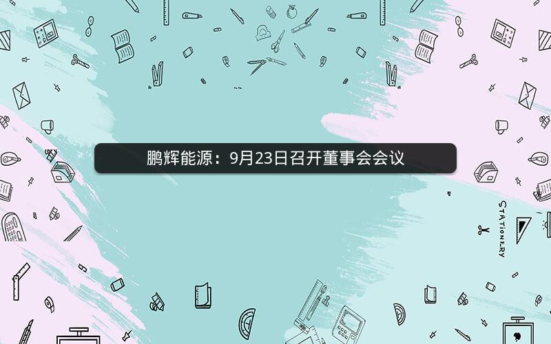 鹏辉能源：9月23日召开董事会会议